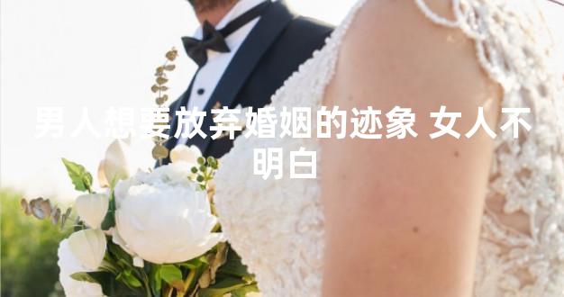 男人想要放弃婚姻的迹象 女人不明白